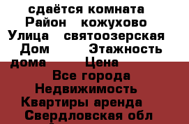 сдаётся комната › Район ­ кожухово › Улица ­ святоозерская › Дом ­ 21 › Этажность дома ­ 14 › Цена ­ 15 000 - Все города Недвижимость » Квартиры аренда   . Свердловская обл.,Алапаевск г.